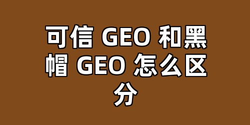 可信 GEO 和黑帽 GEO 怎么区分